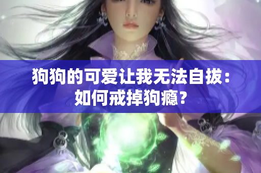 狗狗的可愛讓我無法自拔：如何戒掉狗癮？