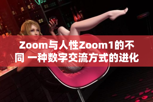 Zoom與人性Zoom1的不同 一種數(shù)字交流方式的進化