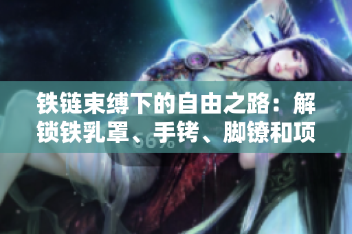 鐵鏈?zhǔn)`下的自由之路：解鎖鐵乳罩、手銬、腳鐐和項(xiàng)圈的故事