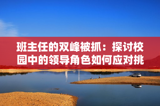 班主任的雙峰被抓：探討校園中的領(lǐng)導(dǎo)角色如何應(yīng)對挑戰(zhàn)