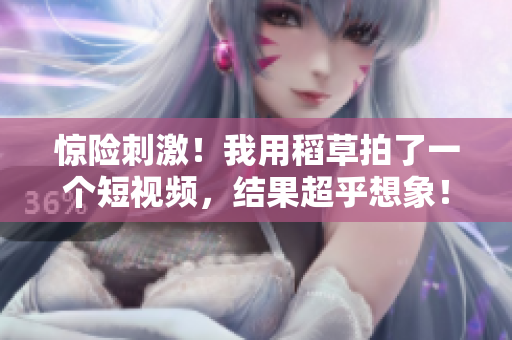 驚險刺激！我用稻草拍了一個短視頻，結果超乎想象！