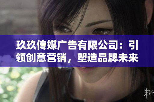 玖玖傳媒廣告有限公司：引領(lǐng)創(chuàng)意營(yíng)銷，塑造品牌未來