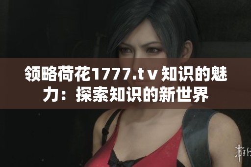 領(lǐng)略荷花1777.tⅴ知識的魅力：探索知識的新世界