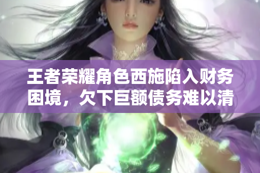 王者榮耀角色西施陷入財務(wù)困境，欠下巨額債務(wù)難以清償