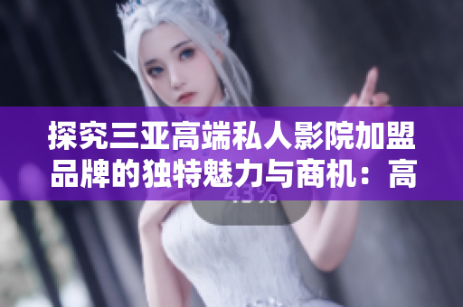 探究三亞高端私人影院加盟品牌的獨(dú)特魅力與商機(jī)：高清觀影體驗(yàn)再升級