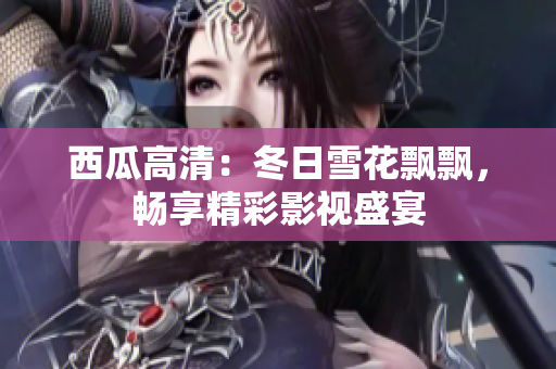 西瓜高清：冬日雪花飄飄，暢享精彩影視盛宴