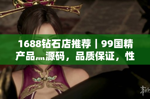 1688鉆石店推薦｜99國(guó)精產(chǎn)品灬源碼，品質(zhì)保證，性價(jià)比超高！