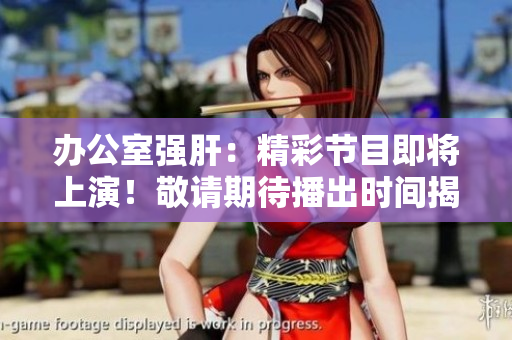 辦公室強(qiáng)肝：精彩節(jié)目即將上演！敬請(qǐng)期待播出時(shí)間揭曉