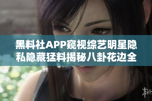 黑料社APP窺視綜藝明星隱私隱藏猛料揭秘八卦花邊全知道