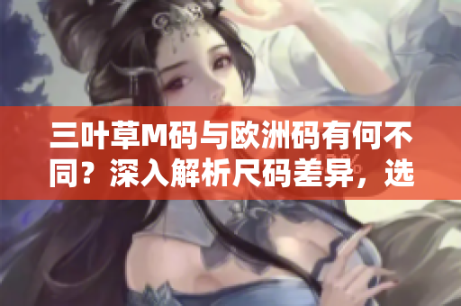 三葉草M碼與歐洲碼有何不同？深入解析尺碼差異，選擇更合身的服裝