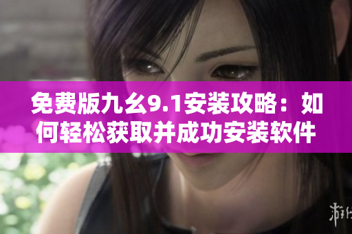 免費(fèi)版九幺9.1安裝攻略：如何輕松獲取并成功安裝軟件