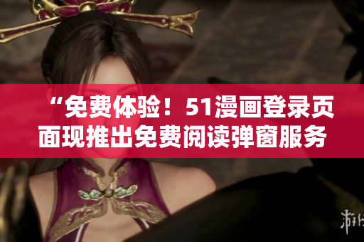 “免費體驗！51漫畫登錄頁面現(xiàn)推出免費閱讀彈窗服務，盡情暢享漫畫樂趣！”