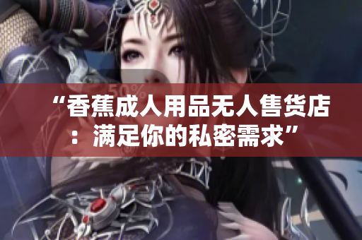 “香蕉成人用品無(wú)人售貨店：滿足你的私密需求”