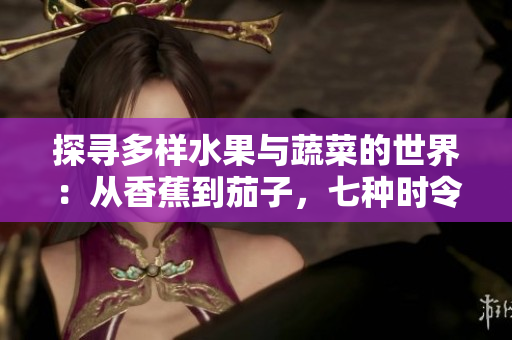 探尋多樣水果與蔬菜的世界：從香蕉到茄子，七種時(shí)令食材的營(yíng)養(yǎng)與美味探索
