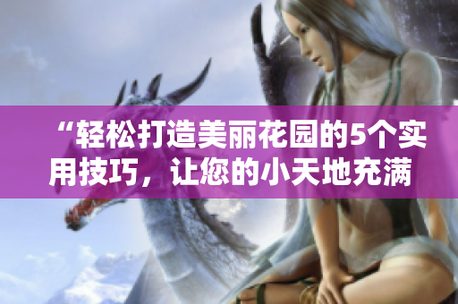 “輕松打造美麗花園的5個(gè)實(shí)用技巧，讓您的小天地充滿生機(jī)和活力！”