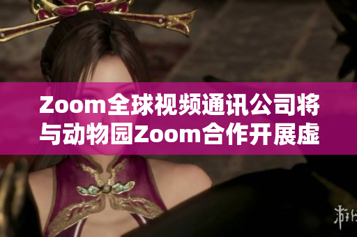 Zoom全球視頻通訊公司將與動(dòng)物園Zoom合作開展虛擬動(dòng)物園之旅