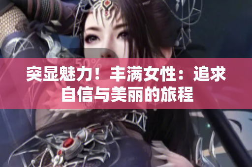 突顯魅力！豐滿女性：追求自信與美麗的旅程