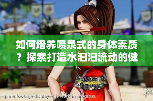 如何培養(yǎng)噴泉式的身體素質(zhì)?探索打造水汩汩流動(dòng)的健康秘訣 如何培養(yǎng)噴泉式的身體素質(zhì)?探索打造水汩汩流動(dòng)的健康秘訣