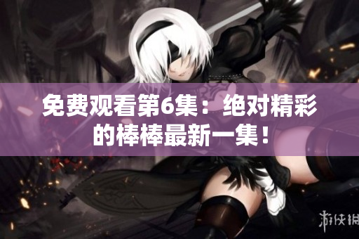 免費觀看第6集：絕對精彩的棒棒最新一集！