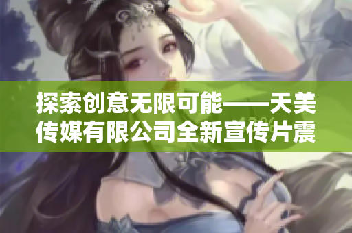 探索創(chuàng)意無限可能——天美傳媒有限公司全新宣傳片震撼發(fā)布！