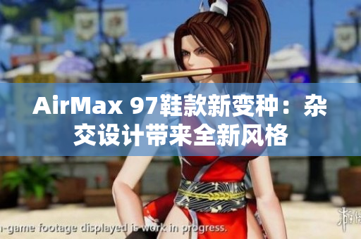 AirMax 97鞋款新變種：雜交設(shè)計帶來全新風(fēng)格