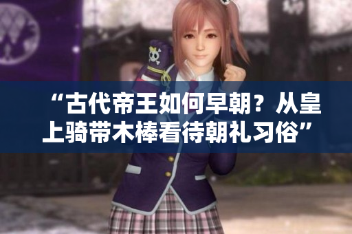“古代帝王如何早朝？從皇上騎帶木棒看待朝禮習俗”