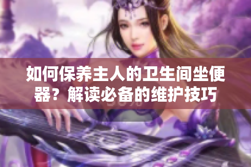 如何保養(yǎng)主人的衛(wèi)生間坐便器？解讀必備的維護(hù)技巧