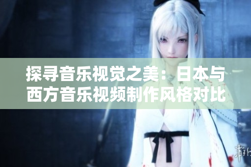 探尋音樂(lè)視覺(jué)之美：日本與西方音樂(lè)視頻制作風(fēng)格對(duì)比分析