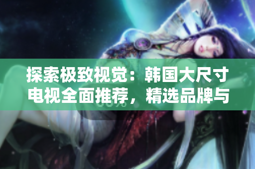 探索極致視覺：韓國大尺寸電視全面推薦，精選品牌與功能解析