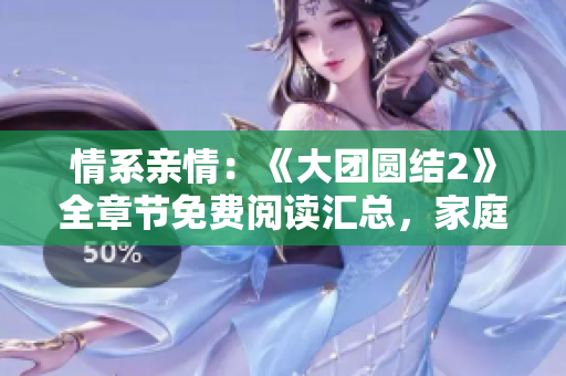 情系親情：《大團(tuán)圓結(jié)2》全章節(jié)免費(fèi)閱讀匯總，家庭情感大爆發(fā)！
