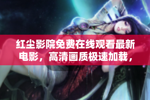 紅塵影院免費(fèi)在線觀看最新電影，高清畫質(zhì)極速加載，立即享受影視盛宴