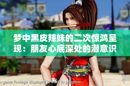 夢中黑皮辣妹的二次驚鴻呈現(xiàn)：朋友心底深處的潛意識畫卷