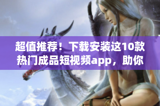 超值推薦！下載安裝這10款熱門成品短視頻app，助你展現(xiàn)創(chuàng)意與才華