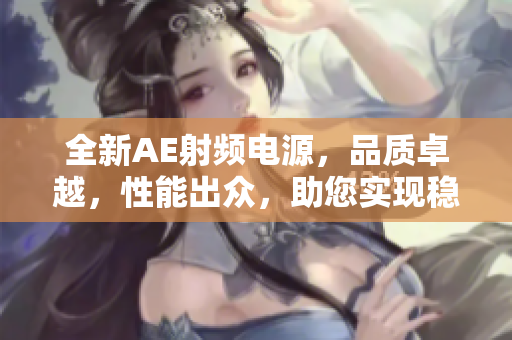 全新AE射頻電源，品質(zhì)卓越，性能出眾，助您實(shí)現(xiàn)穩(wěn)定高效的工作