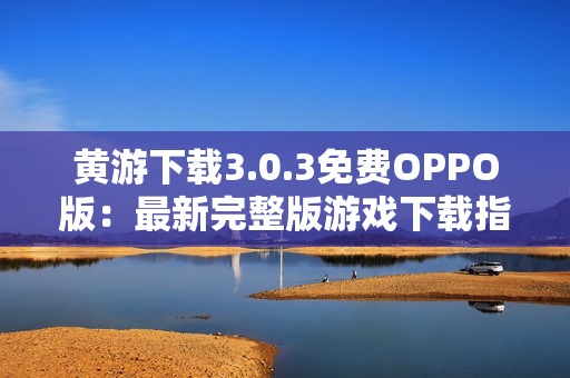 黃游下載3.0.3免費(fèi)OPPO版：最新完整版游戲下載指南