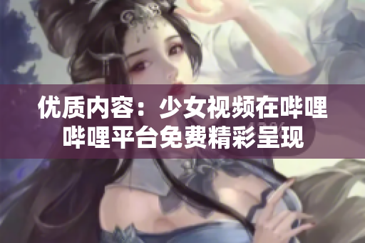 優(yōu)質(zhì)內(nèi)容：少女視頻在嗶哩嗶哩平臺(tái)免費(fèi)精彩呈現(xiàn)