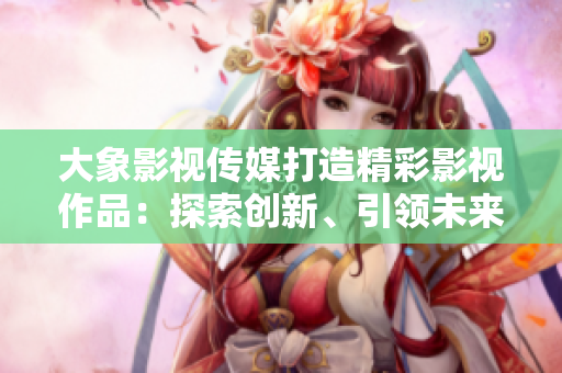 大象影視傳媒打造精彩影視作品：探索創(chuàng)新、引領(lǐng)未來