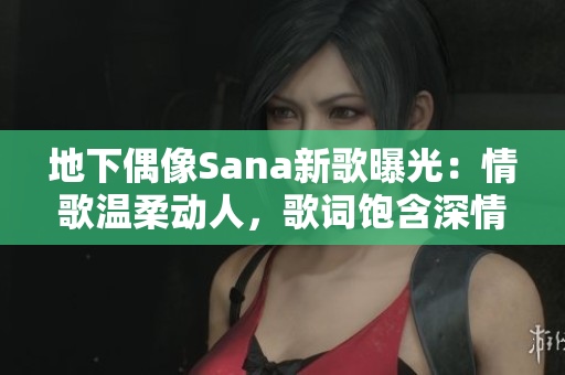 地下偶像Sana新歌曝光：情歌溫柔動(dòng)人，歌詞飽含深情