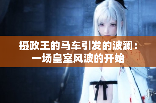 攝政王的馬車(chē)引發(fā)的波瀾：一場(chǎng)皇室風(fēng)波的開(kāi)始