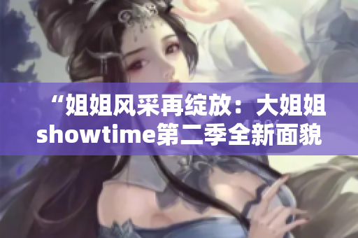“姐姐風(fēng)采再綻放：大姐姐showtime第二季全新面貌”