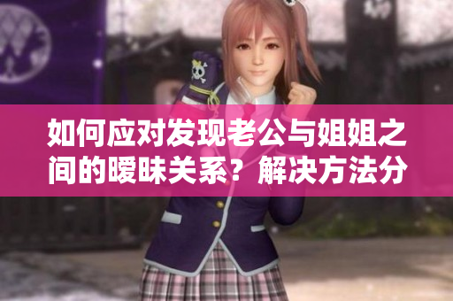 如何應(yīng)對發(fā)現(xiàn)老公與姐姐之間的曖昧關(guān)系?解決方法分享 如何應(yīng)對發(fā)現(xiàn)老公與姐姐之間的曖昧關(guān)系?解決方法分享