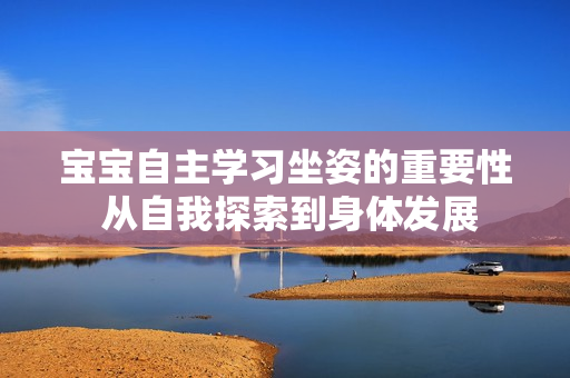 寶寶自主學(xué)習(xí)坐姿的重要性 從自我探索到身體發(fā)展