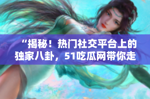 “揭秘！熱門社交平臺(tái)上的獨(dú)家八卦，51吃瓜網(wǎng)帶你走進(jìn)八卦的世界！”