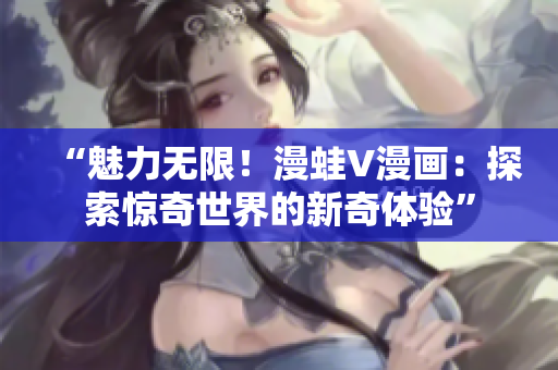 “魅力無(wú)限!漫蛙V漫畫(huà):探索驚奇世界的新奇體驗(yàn)” “魅力無(wú)限!漫蛙V漫畫(huà):探索驚奇世界的新奇體驗(yàn)”