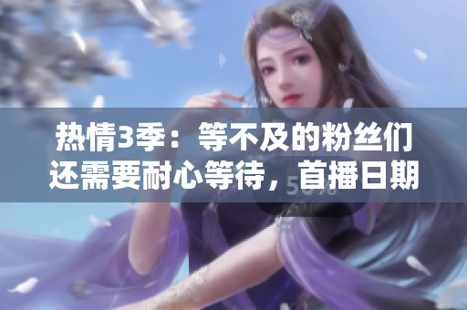 熱情3季：等不及的粉絲們還需要耐心等待，首播日期仍未確定
