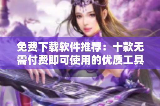 免費(fèi)下載軟件推薦：十款無(wú)需付費(fèi)即可使用的優(yōu)質(zhì)工具
