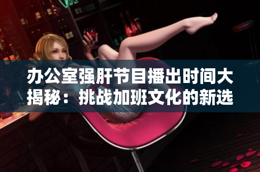 辦公室強(qiáng)肝節(jié)目播出時(shí)間大揭秘：挑戰(zhàn)加班文化的新選擇！