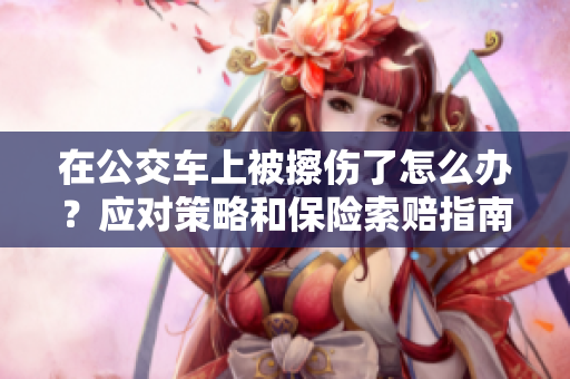 在公交車上被擦傷了怎么辦？應(yīng)對策略和保險索賠指南
