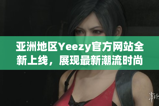 亞洲地區(qū)Yeezy官方網(wǎng)站全新上線,展現(xiàn)最新潮流時(shí)尚 亞洲地區(qū)Yeezy官方網(wǎng)站全新上線,展現(xiàn)最新潮流時(shí)尚