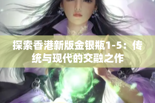 探索香港新版金銀瓶1-5：傳統(tǒng)與現(xiàn)代的交融之作